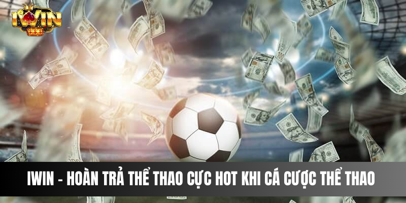 IWIN - Hoàn trả thể thao cực hot khi cá cược thể thao